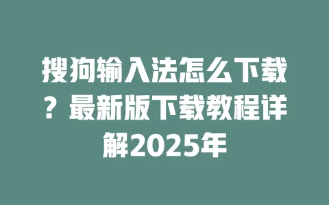 搜狗输入法怎么下载？最新版下载教程详解2025年 一
