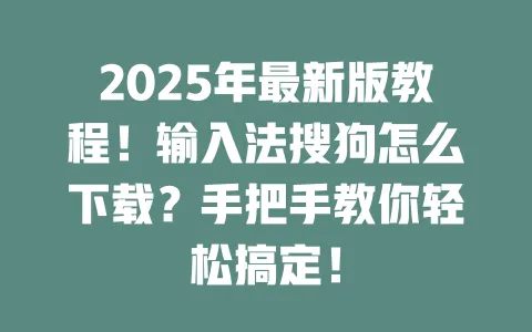 2025年最新版教程！输入法搜狗怎么下载？手把手教你轻松搞定！ 一