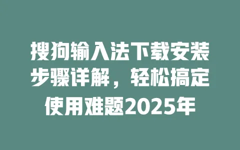 搜狗输入法下载安装步骤详解，轻松搞定使用难题2025年 一