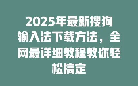 2025年最新搜狗输入法下载方法，全网最详细教程教你轻松搞定 一