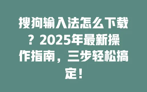 搜狗输入法怎么下载？2025年最新操作指南，三步轻松搞定！ 一