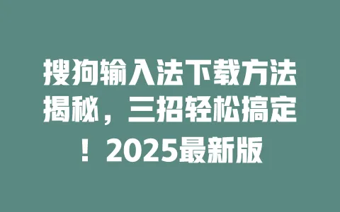 搜狗输入法下载方法揭秘，三招轻松搞定！2025最新版 一