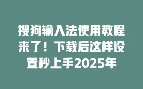 搜狗输入法使用教程来了！下载后这样设置秒上手2025年 一
