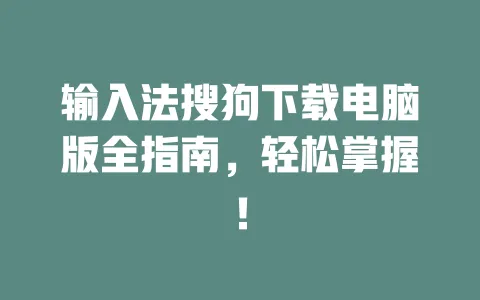 输入法搜狗下载电脑版全指南，轻松掌握！ 一