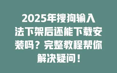 2025年搜狗输入法下架后还能下载安装吗？完整教程帮你解决疑问！ 一
