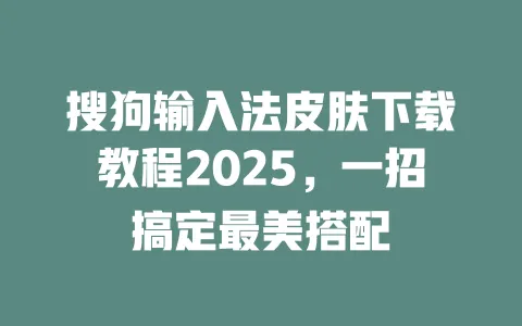 搜狗输入法皮肤下载教程2025，一招搞定最美搭配 一