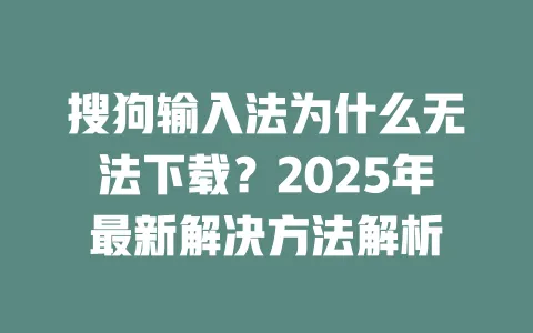 搜狗输入法为什么无法下载？2025年最新解决方法解析 一