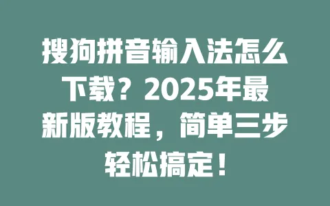 搜狗拼音输入法怎么下载？2025年最新版教程，简单三步轻松搞定！ 一