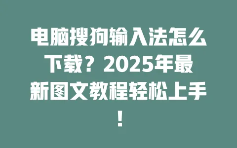电脑搜狗输入法怎么下载？2025年最新图文教程轻松上手！ 一