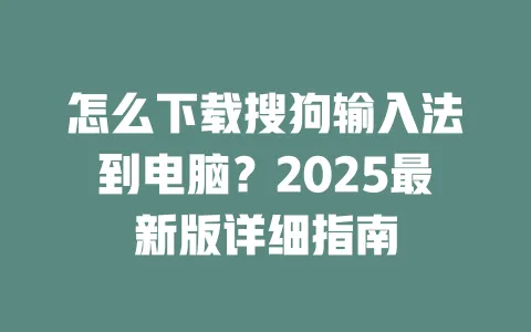怎么下载搜狗输入法到电脑？2025最新版详细指南 一