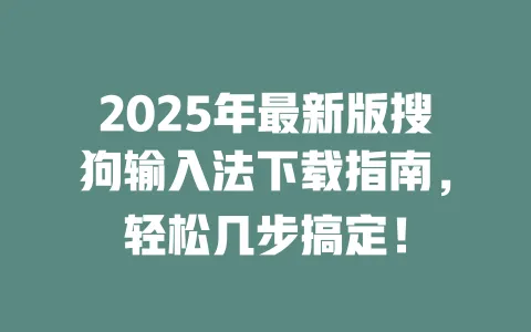 2025年最新版搜狗输入法下载指南，轻松几步搞定！ 一