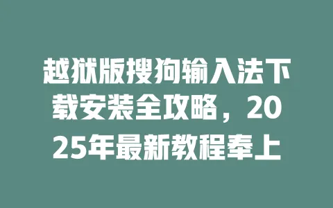 越狱版搜狗输入法下载安装全攻略，2025年最新教程奉上 一