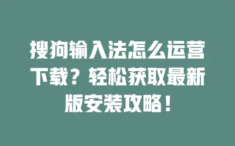 搜狗输入法怎么运营下载？轻松获取最新版安装攻略！ 一