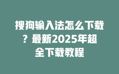 搜狗输入法怎么下载？最新2025年超全下载教程 一