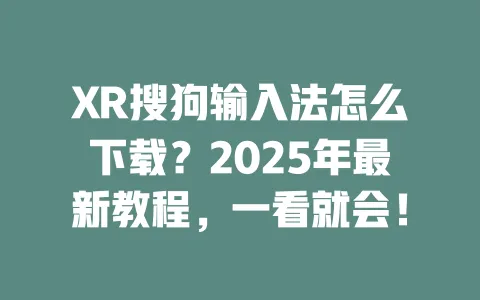 XR搜狗输入法怎么下载？2025年最新教程，一看就会！ 一