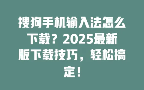 搜狗手机输入法怎么下载？2025最新版下载技巧，轻松搞定！ 一