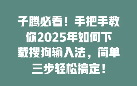 子腾必看！手把手教你2025年如何下载搜狗输入法，简单三步轻松搞定！ 一