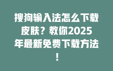 搜狗输入法怎么下载皮肤？教你2025年最新免费下载方法！ 一