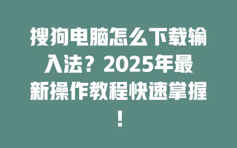 搜狗电脑怎么下载输入法？2025年最新操作教程快速掌握！ 一