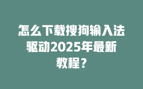 怎么下载搜狗输入法驱动2025年最新教程？ 一
