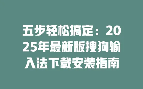 五步轻松搞定：2025年最新版搜狗输入法下载安装指南 一