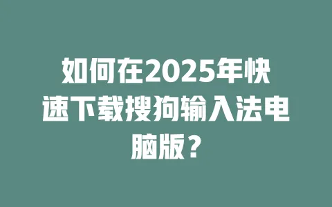 如何在2025年快速下载搜狗输入法电脑版？ 一