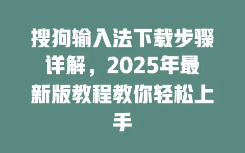 搜狗输入法下载步骤详解，2025年最新版教程教你轻松上手 一