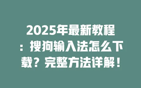 2025年最新教程：搜狗输入法怎么下载？完整方法详解！ 一