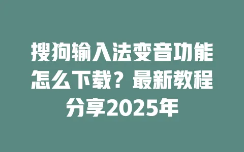 搜狗输入法变音功能怎么下载?最新教程分享2025年 一