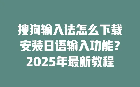 搜狗输入法怎么下载安装日语输入功能？2025年最新教程 一