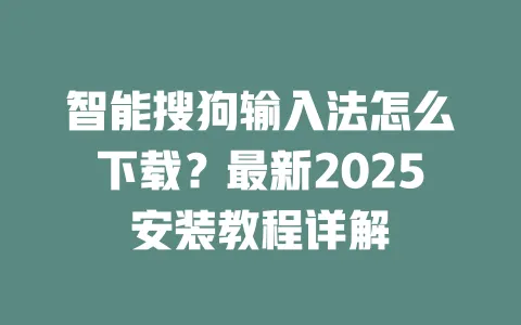 智能搜狗输入法怎么下载?最新2025安装教程详解 一