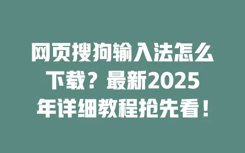 网页搜狗输入法怎么下载？最新2025年详细教程抢先看！ 一