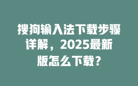 搜狗输入法下载步骤详解，2025最新版怎么下载？ 一