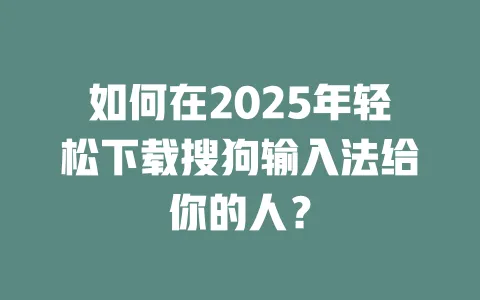 如何在2025年轻松下载搜狗输入法给你的人？ 一