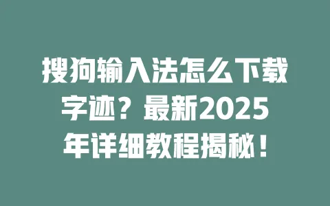 搜狗输入法怎么下载字迹？最新2025年详细教程揭秘！ 一