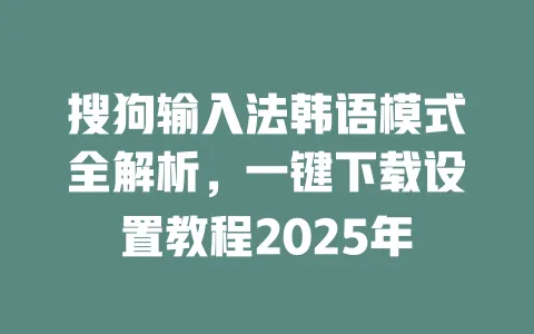搜狗输入法韩语模式全解析，一键下载设置教程2025年 一