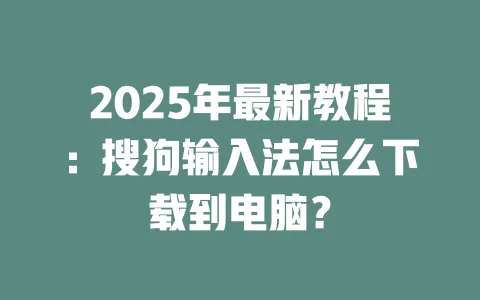 2025年最新教程：搜狗输入法怎么下载到电脑？ 一