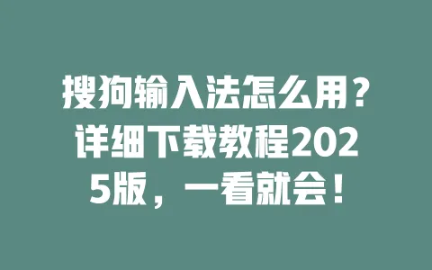 搜狗输入法怎么用？详细下载教程2025版，一看就会！ 一