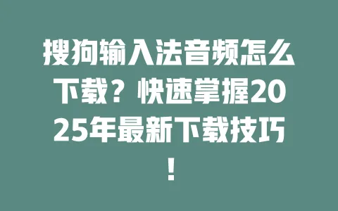 搜狗输入法音频怎么下载？快速掌握2025年最新下载技巧！ 一