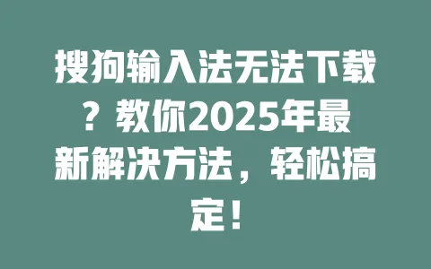 搜狗输入法无法下载?教你2025年最新解决方法,轻松搞定! 一