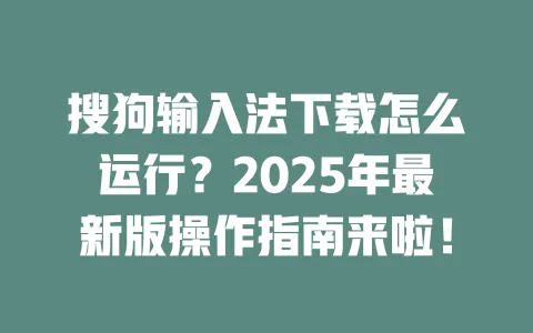 搜狗输入法下载怎么运行?2025年最新版操作指南来啦! 一