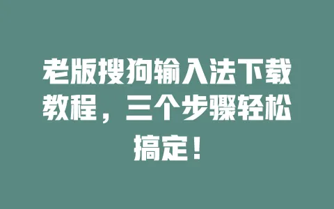 老版搜狗输入法下载教程，三个步骤轻松搞定！ 一