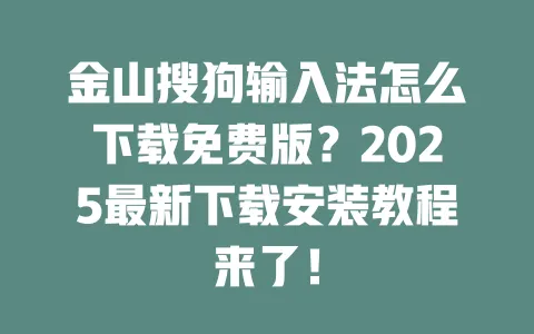 金山搜狗输入法怎么下载免费版？2025最新下载安装教程来了！ 一
