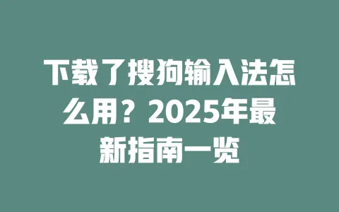 下载了搜狗输入法怎么用？2025年最新指南一览 一
